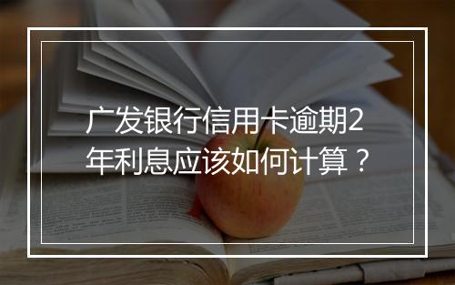 广发银行信用卡逾期2年利息应该如何计算？