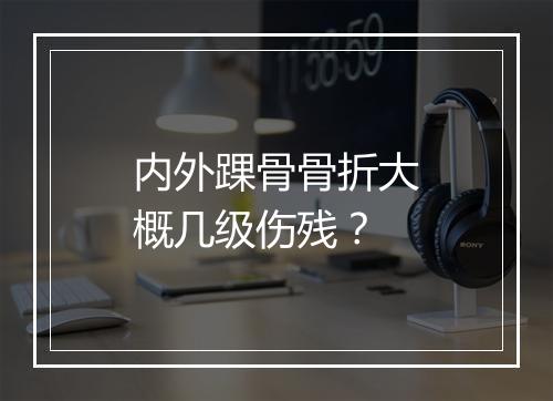 内外踝骨骨折大概几级伤残？