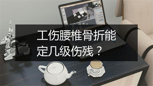工伤腰椎骨折能定几级伤残？