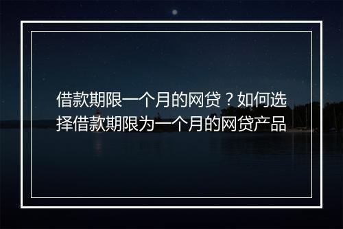 借款期限一个月的网贷？如何选择借款期限为一个月的网贷产品