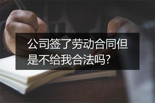 公司签了劳动合同但是不给我合法吗?