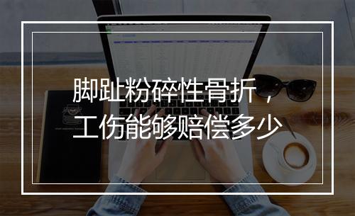 脚趾粉碎性骨折，工伤能够赔偿多少