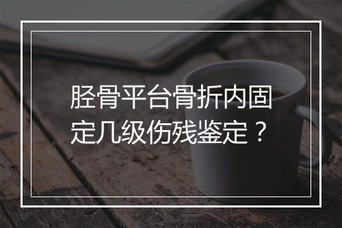 胫骨平台骨折内固定几级伤残鉴定？