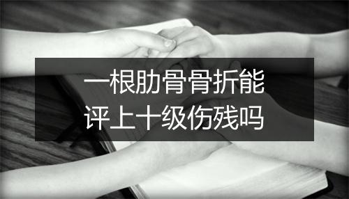 一根肋骨骨折能评上十级伤残吗