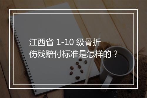 江西省 1-10 级骨折伤残赔付标准是怎样的？