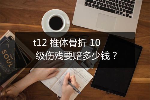 t12 椎体骨折 10 级伤残要赔多少钱？