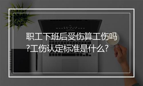 职工下班后受伤算工伤吗?工伤认定标准是什么?