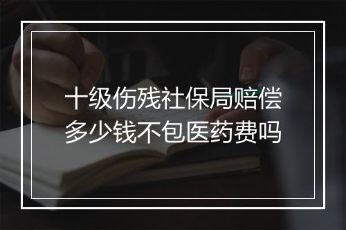 十级伤残社保局赔偿多少钱不包医药费吗