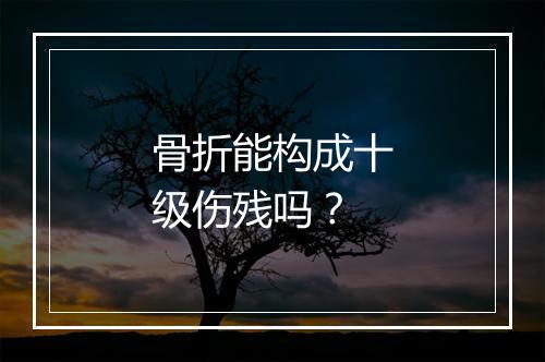 骨折能构成十级伤残吗？