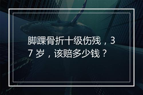脚踝骨折十级伤残，37 岁，该赔多少钱？