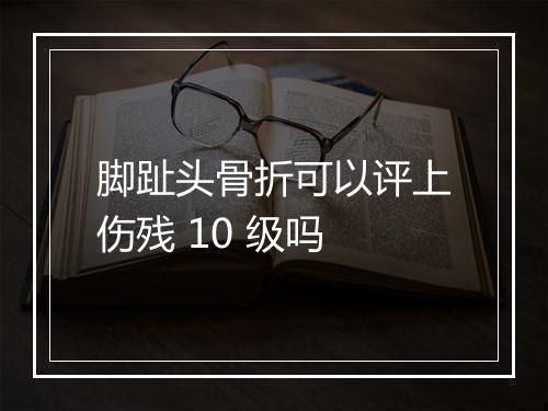 脚趾头骨折可以评上伤残 10 级吗