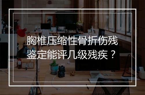 胸椎压缩性骨折伤残鉴定能评几级残疾？