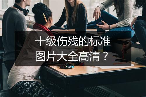 十级伤残的标准图片大全高清？