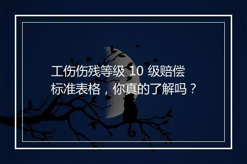 工伤伤残等级 10 级赔偿标准表格，你真的了解吗？