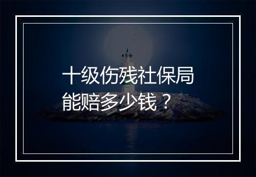 十级伤残社保局能赔多少钱？