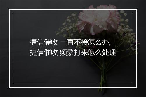 捷信催收 一直不接怎么办,捷信催收 频繁打来怎么处理