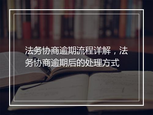 法务协商逾期流程详解，法务协商逾期后的处理方式