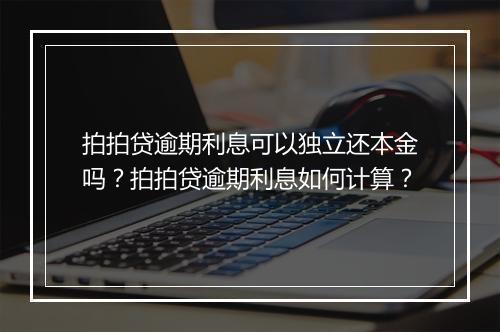 拍拍贷逾期利息可以独立还本金吗？拍拍贷逾期利息如何计算？