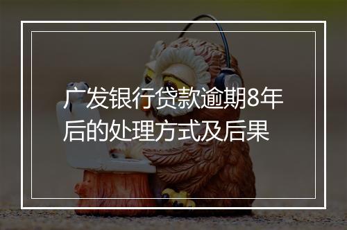 广发银行贷款逾期8年后的处理方式及后果