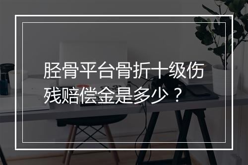 胫骨平台骨折十级伤残赔偿金是多少？