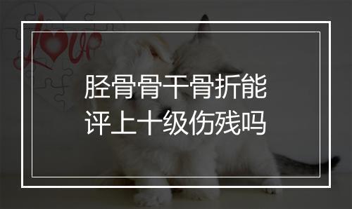 胫骨骨干骨折能评上十级伤残吗