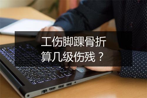 工伤脚踝骨折算几级伤残？