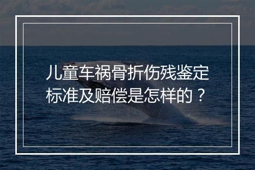 儿童车祸骨折伤残鉴定标准及赔偿是怎样的？