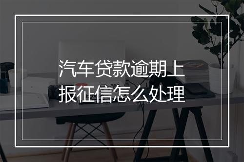 汽车贷款逾期上报征信怎么处理