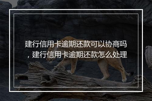 建行信用卡逾期还款可以协商吗，建行信用卡逾期还款怎么处理