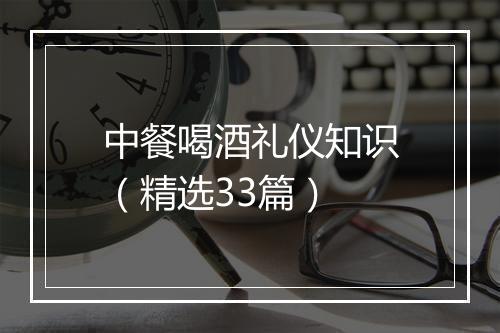 中餐喝酒礼仪知识（精选33篇）