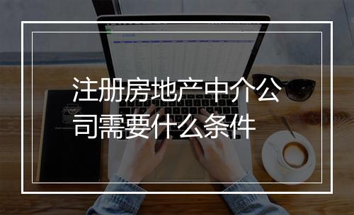 注册房地产中介公司需要什么条件