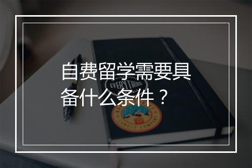 自费留学需要具备什么条件？