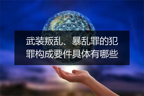 武装叛乱、暴乱罪的犯罪构成要件具体有哪些