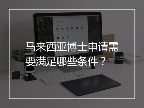 马来西亚博士申请需要满足哪些条件？