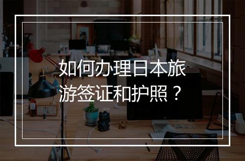 如何办理日本旅游签证和护照？