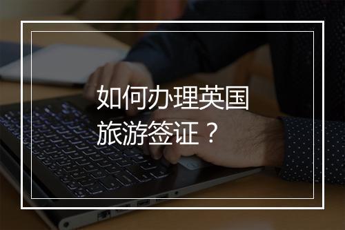 如何办理英国旅游签证？
