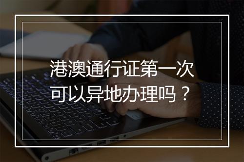 港澳通行证第一次可以异地办理吗？
