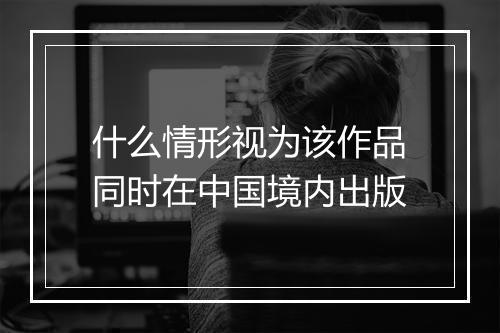什么情形视为该作品同时在中国境内出版
