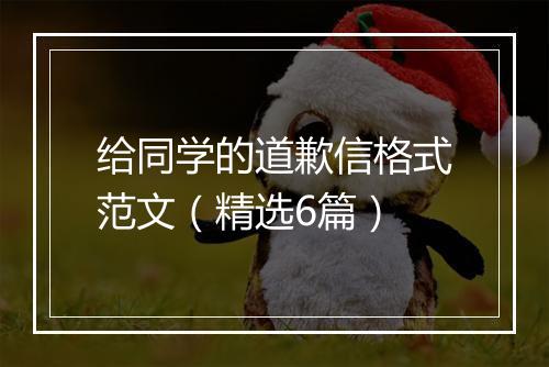 给同学的道歉信格式范文（精选6篇）