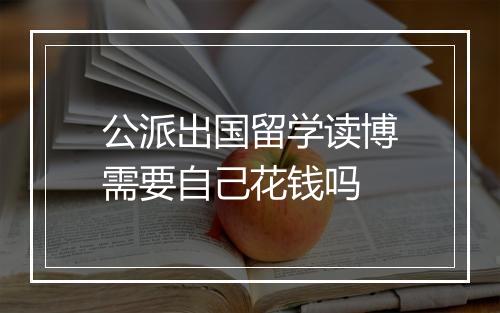 公派出国留学读博需要自己花钱吗