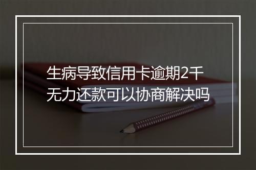 生病导致信用卡逾期2千无力还款可以协商解决吗