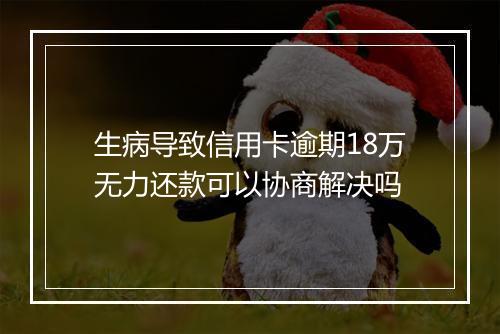 生病导致信用卡逾期18万无力还款可以协商解决吗