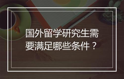 国外留学研究生需要满足哪些条件？
