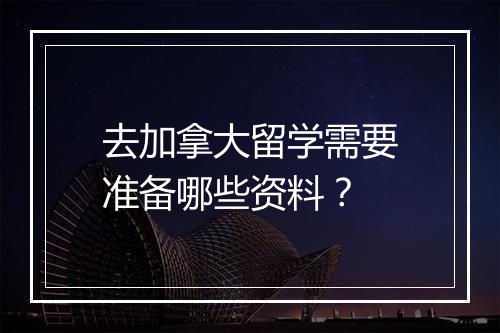 去加拿大留学需要准备哪些资料？