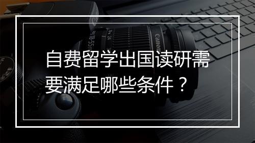 自费留学出国读研需要满足哪些条件？