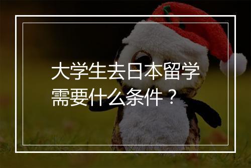 大学生去日本留学需要什么条件？