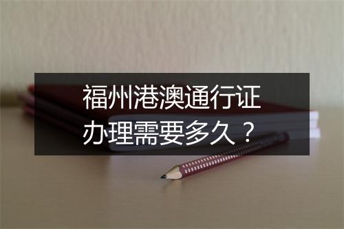 福州港澳通行证办理需要多久？