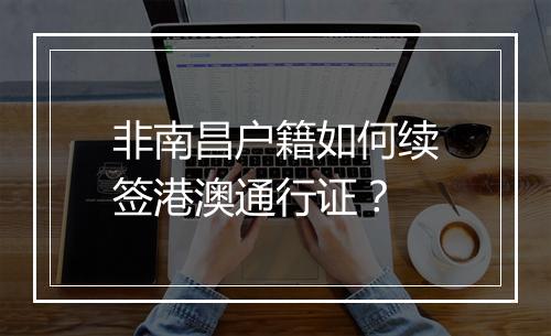 非南昌户籍如何续签港澳通行证？