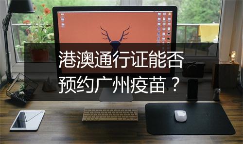 港澳通行证能否预约广州疫苗？