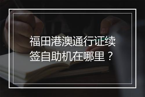 福田港澳通行证续签自助机在哪里？